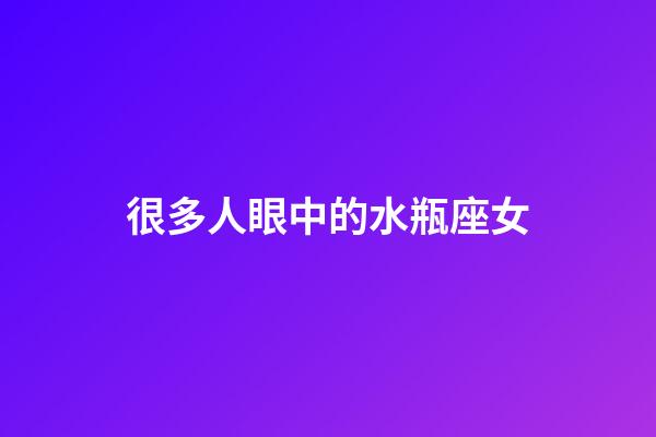很多人眼中的水瓶座女-第1張-星座運勢-玄機派