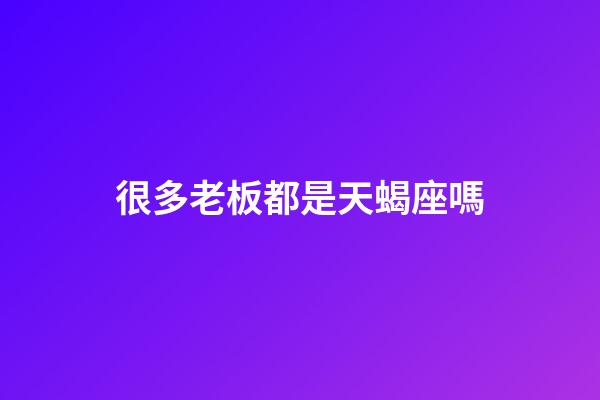 很多老板都是天蝎座嗎-第1張-星座運勢-玄機派