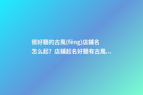 很好聽的古風(fēng)店鋪名怎么起？店鋪起名好聽有古風(fēng)大全-第1張-店鋪起名-玄機(jī)派