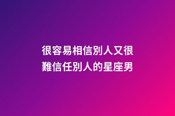 很容易相信別人又很難信任別人的星座男-第1張-星座運勢-玄機派