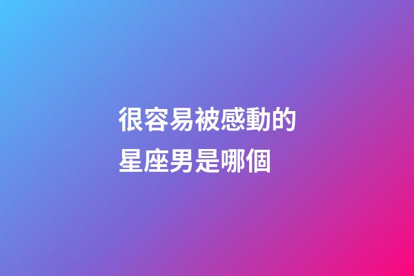 很容易被感動的星座男是哪個-第1張-星座運勢-玄機派
