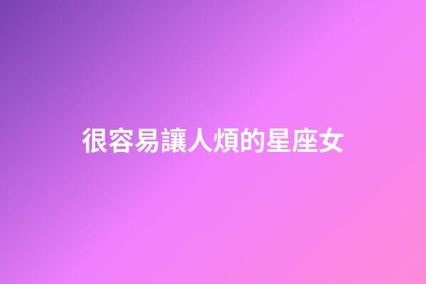 很容易讓人煩的星座女-第1張-星座運勢-玄機派
