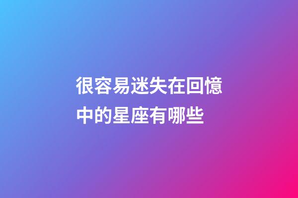 很容易迷失在回憶中的星座有哪些-第1張-星座運(yùn)勢(shì)-玄機(jī)派