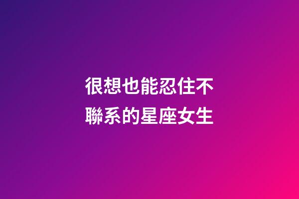 很想也能忍住不聯系的星座女生