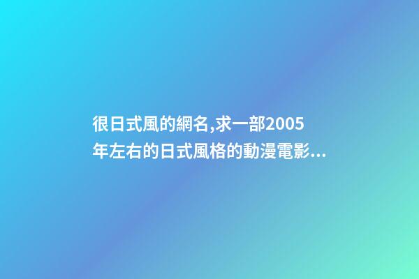 很日式風的網名,求一部2005年左右的日式風格的動漫電影名字