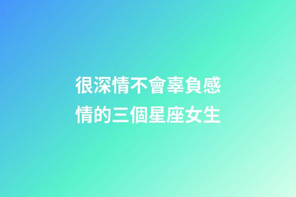 很深情不會辜負感情的三個星座女生-第1張-星座運勢-玄機派