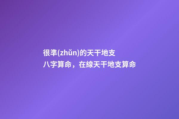 很準(zhǔn)的天干地支八字算命，在線天干地支算命