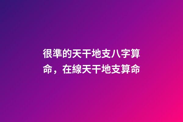 很準的天干地支八字算命，在線天干地支算命