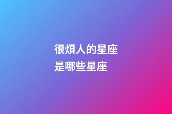 很煩人的星座是哪些星座-第1張-星座運(yùn)勢-玄機(jī)派