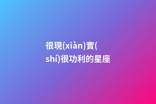 很現(xiàn)實(shí)很功利的星座
