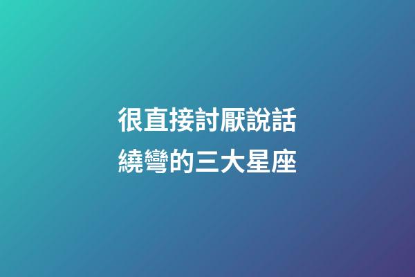 很直接討厭說話繞彎的三大星座-第1張-星座運勢-玄機派