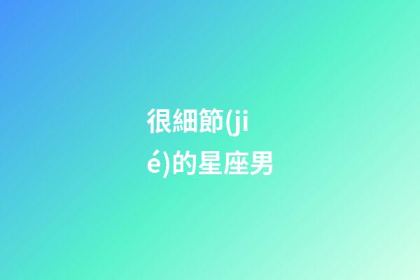 很細節(jié)的星座男-第1張-星座運勢-玄機派