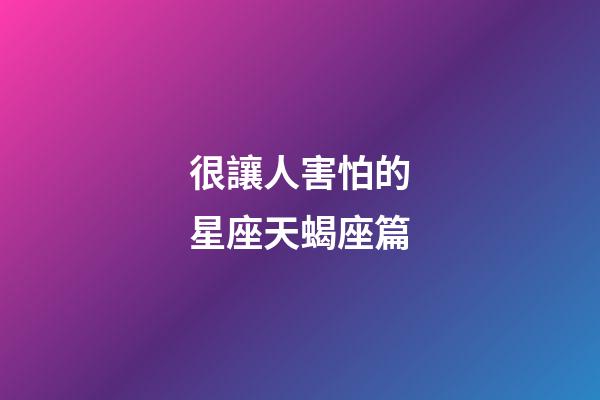 很讓人害怕的星座天蝎座篇-第1張-星座運勢-玄機派