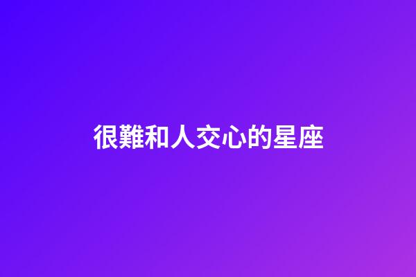 很難和人交心的星座-第1張-星座運勢-玄機派
