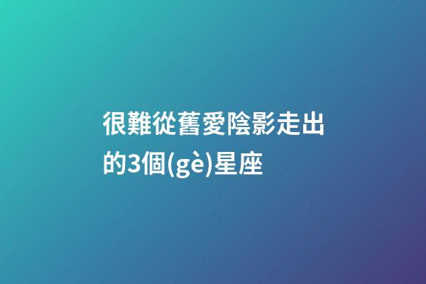 很難從舊愛陰影走出的3個(gè)星座