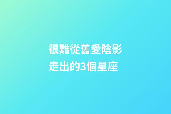 很難從舊愛陰影走出的3個星座