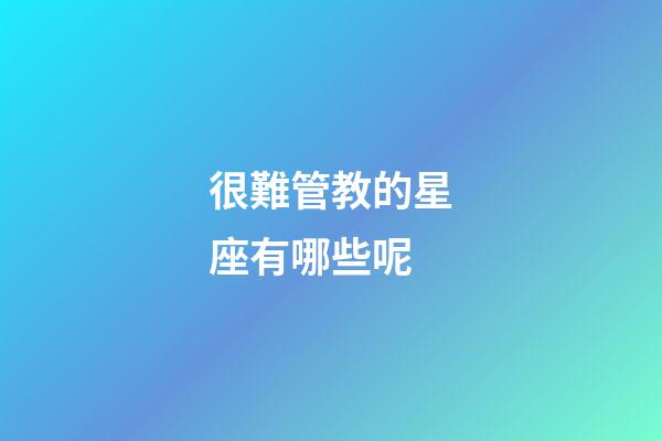 很難管教的星座有哪些呢-第1張-星座運勢-玄機派