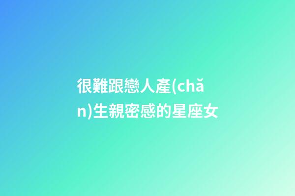 很難跟戀人產(chǎn)生親密感的星座女