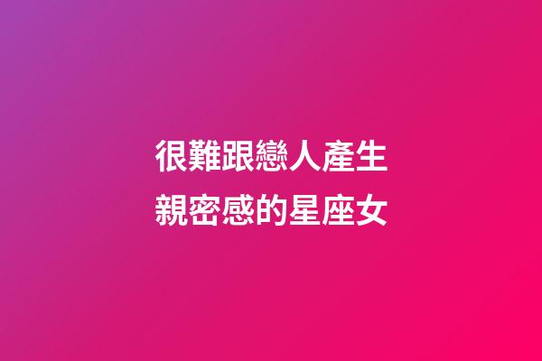 很難跟戀人產生親密感的星座女-第1張-星座運勢-玄機派