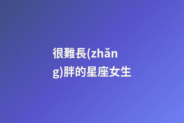 很難長(zhǎng)胖的星座女生