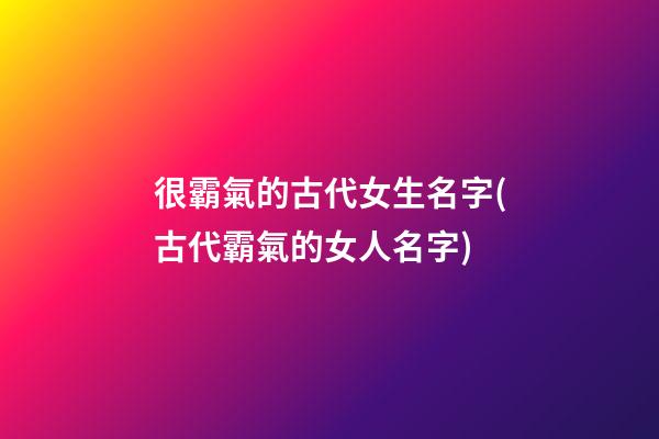很霸氣的古代女生名字(古代霸氣的女人名字)