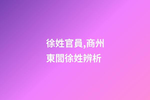 徐姓官員,商州東閭徐姓辨析-第1張-觀點-玄機派