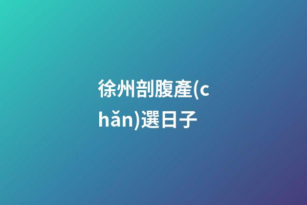 徐州剖腹產(chǎn)選日子