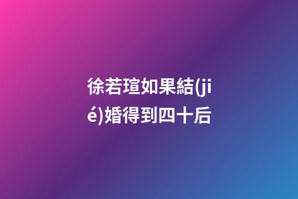 徐若瑄如果結(jié)婚得到四十后