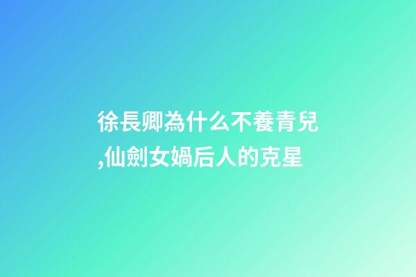 徐長卿為什么不養青兒,仙劍女媧后人的克星-第1張-觀點-玄機派
