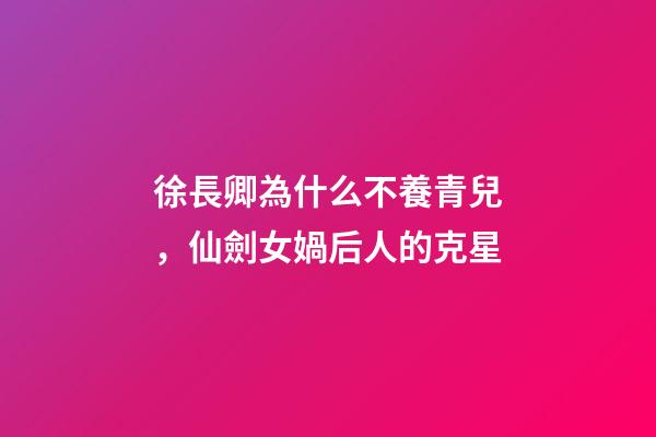 徐長卿為什么不養青兒，仙劍女媧后人的克星-第1張-觀點-玄機派
