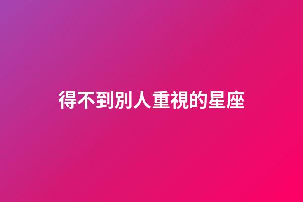 得不到別人重視的星座-第1張-星座運勢-玄機派