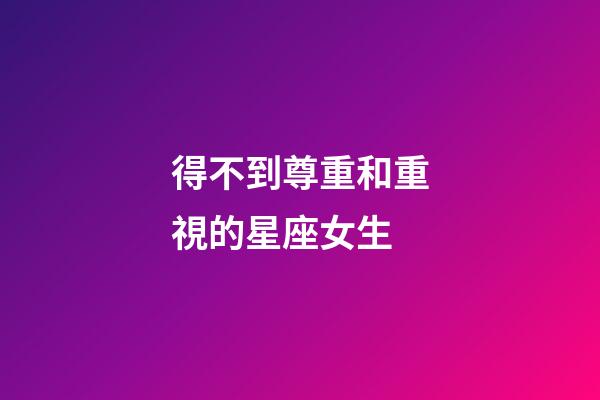 得不到尊重和重視的星座女生-第1張-星座運勢-玄機派