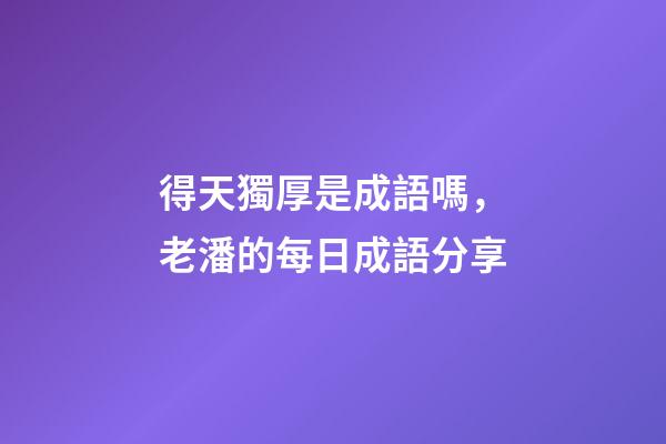 得天獨厚是成語嗎，老潘的每日成語分享-第1張-觀點-玄機派