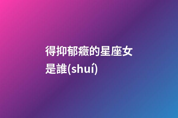 得抑郁癥的星座女是誰(shuí)-第1張-星座運(yùn)勢(shì)-玄機(jī)派