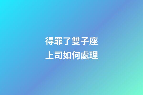 得罪了雙子座上司如何處理-第1張-星座運(yùn)勢-玄機(jī)派