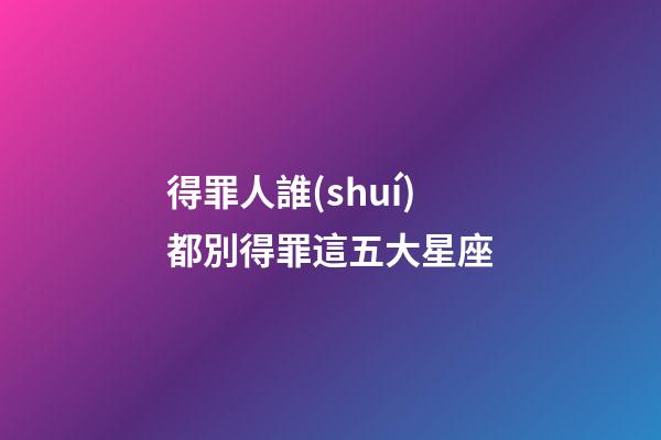 得罪人誰(shuí)都別得罪這五大星座-第1張-星座運(yùn)勢(shì)-玄機(jī)派