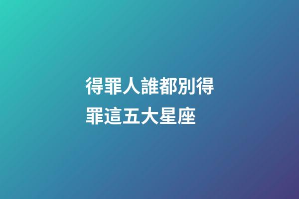 得罪人誰都別得罪這五大星座-第1張-星座運勢-玄機派