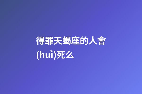 得罪天蝎座的人會(huì)死么-第1張-星座運(yùn)勢(shì)-玄機(jī)派