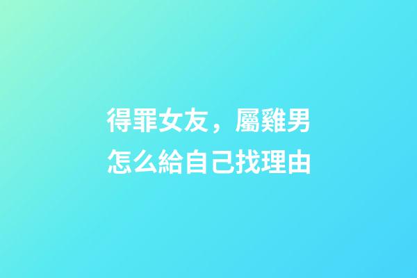 得罪女友，屬雞男怎么給自己找理由
