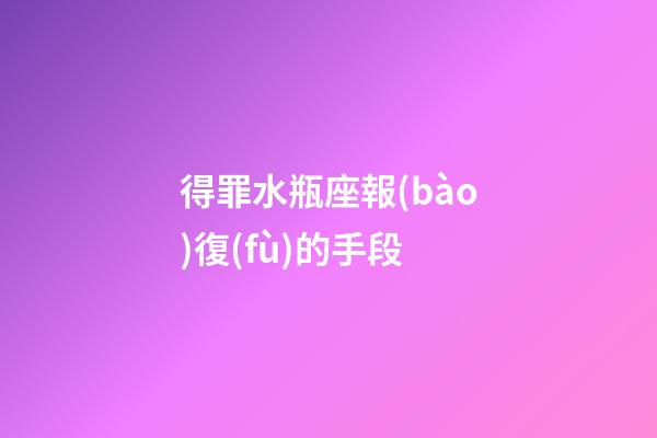得罪水瓶座報(bào)復(fù)的手段