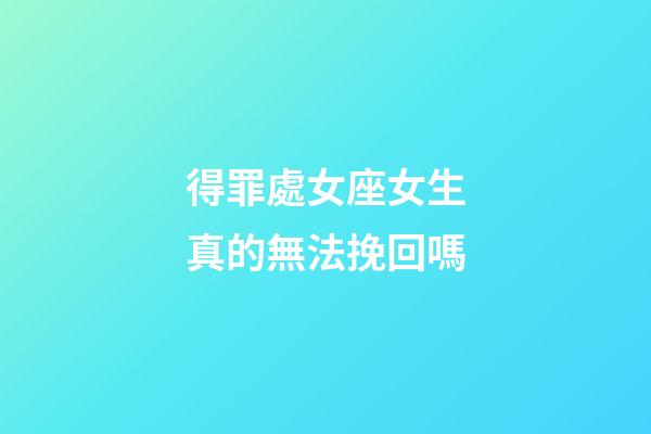 得罪處女座女生真的無法挽回嗎-第1張-星座運勢-玄機派
