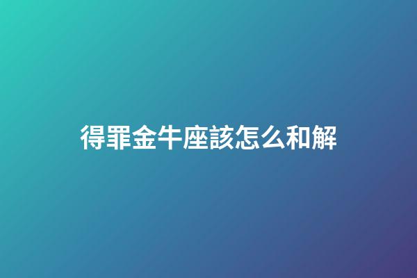 得罪金牛座該怎么和解-第1張-星座運勢-玄機派