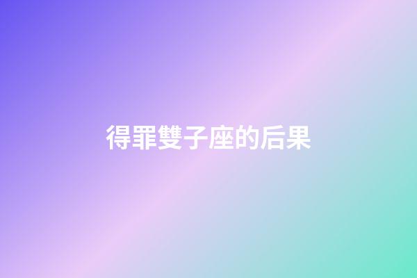 得罪雙子座的后果-第1張-星座運勢-玄機派
