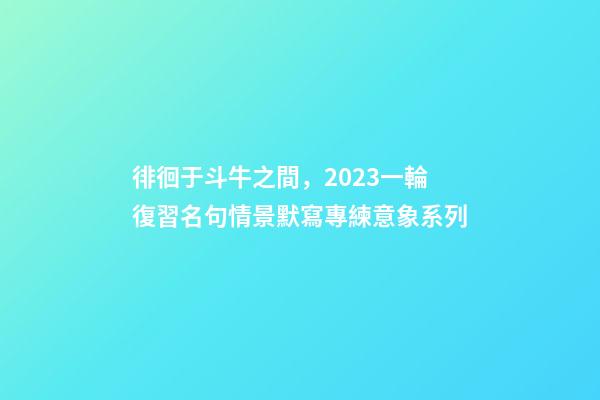徘徊于斗牛之間，2023一輪復習名句情景默寫專練意象系列-第1張-觀點-玄機派