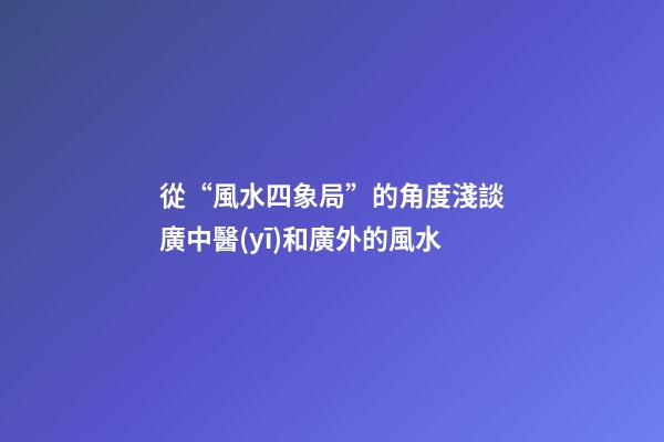 從“風水四象局”的角度淺談廣中醫(yī)和廣外的風水