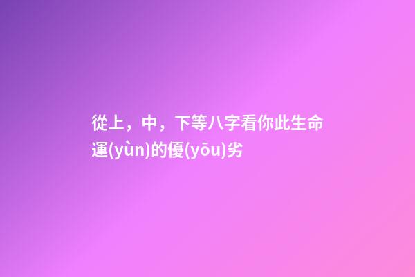 從上，中，下等八字看你此生命運(yùn)的優(yōu)劣