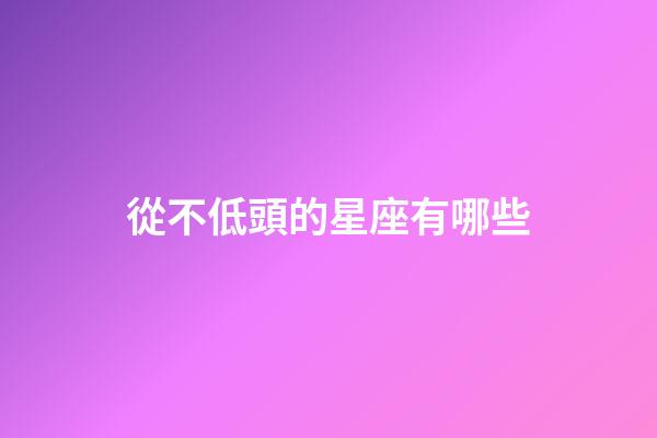 從不低頭的星座有哪些-第1張-星座運勢-玄機派