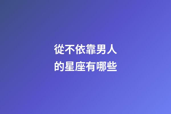 從不依靠男人的星座有哪些-第1張-星座運勢-玄機派