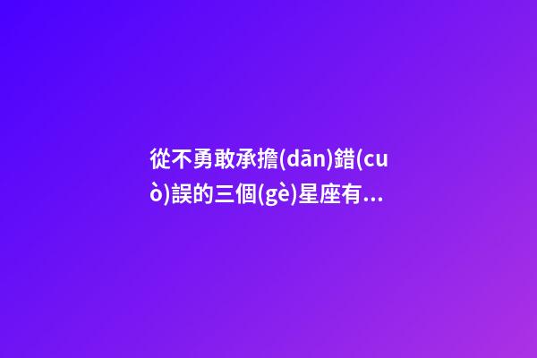 從不勇敢承擔(dān)錯(cuò)誤的三個(gè)星座有哪些-第1張-星座運(yùn)勢-玄機(jī)派