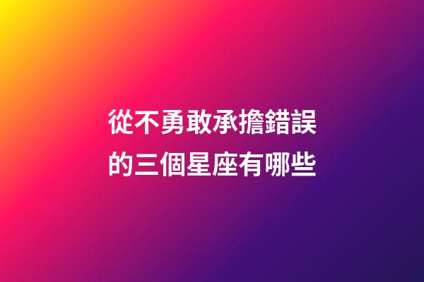 從不勇敢承擔錯誤的三個星座有哪些-第1張-星座運勢-玄機派